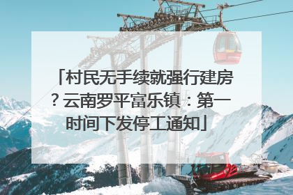 村民无手续就强行建房？云南罗平富乐镇：第一时间下发停工通知